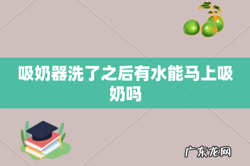 吸奶器洗了之后有水能马上吸奶吗