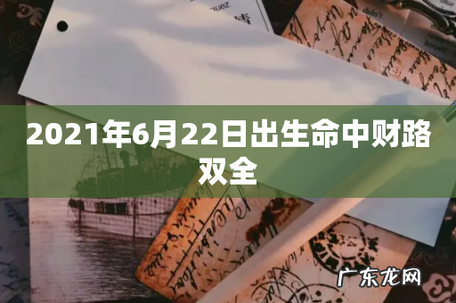 2021年6月22日出生命中财路双全