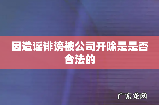 因造谣诽谤被公司开除是是否合法的