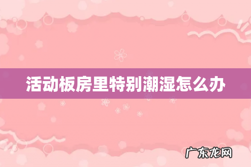 活动板房里特别潮湿怎么办