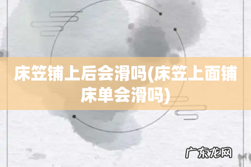 床笠上面铺床单会滑吗 床笠铺上后会滑吗