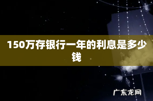 150万存银行一年的利息是多少钱