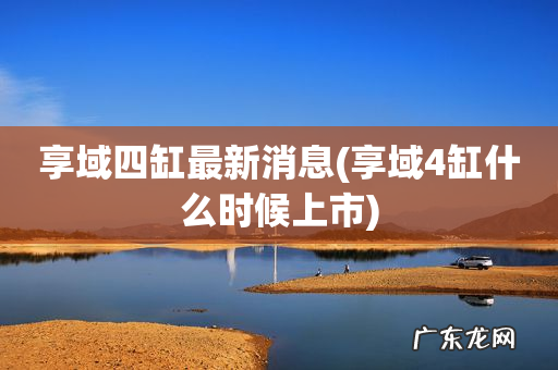 享域4缸什么时候上市 享域四缸最新消息