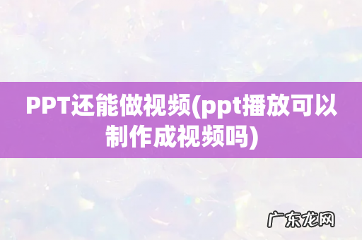 ppt播放可以制作成视频吗 PPT还能做视频