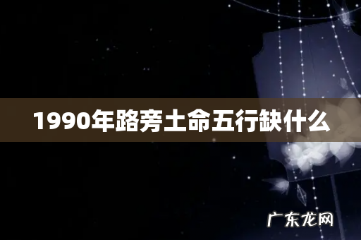1990年路旁土命五行缺什么