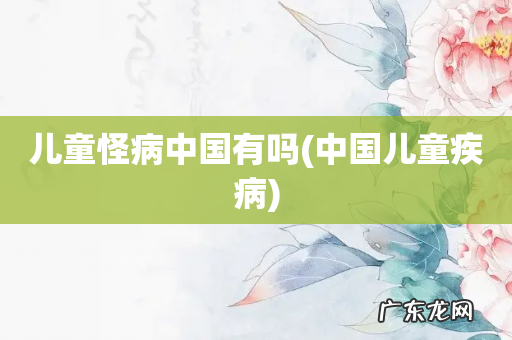 中国儿童疾病 儿童怪病中国有吗