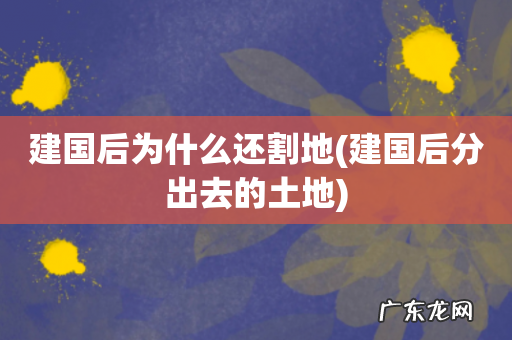 建国后分出去的土地 建国后为什么还割地