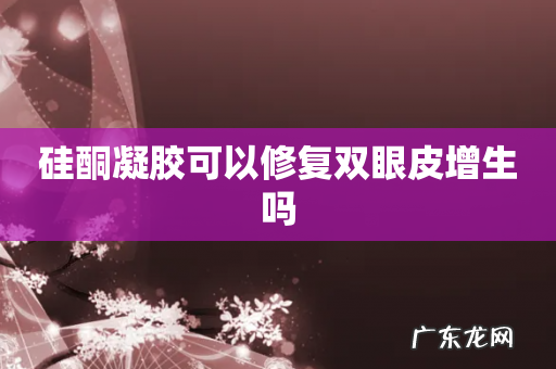 硅酮凝胶可以修复双眼皮增生吗