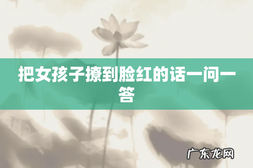 把女孩子撩到脸红的话一问一答