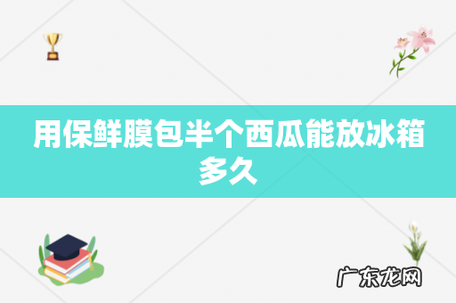 用保鲜膜包半个西瓜能放冰箱多久