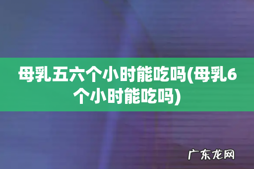 母乳6个小时能吃吗 母乳五六个小时能吃吗