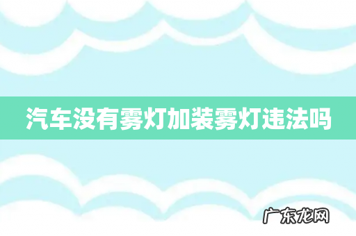 汽车没有雾灯加装雾灯违法吗