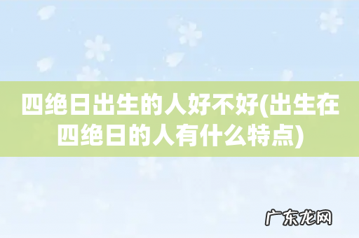 出生在四绝日的人有什么特点 四绝日出生的人好不好