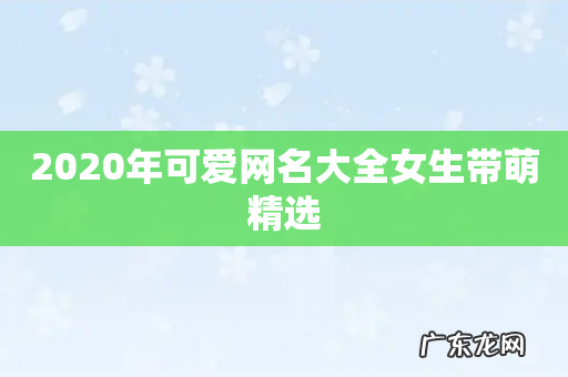 2020年可爱网名大全女生带萌精选