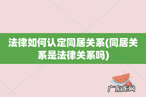 同居关系是法律关系吗 法律如何认定同居关系
