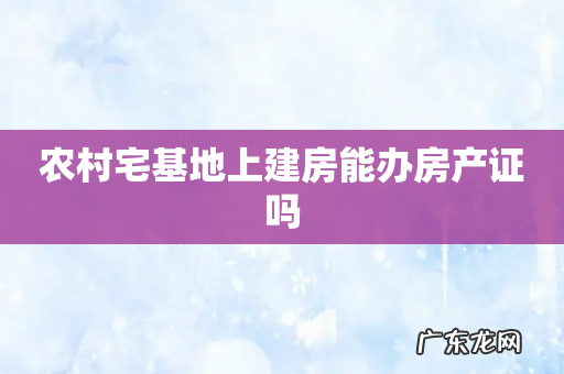 农村宅基地上建房能办房产证吗
