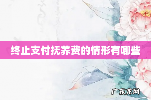 终止支付抚养费的情形有哪些