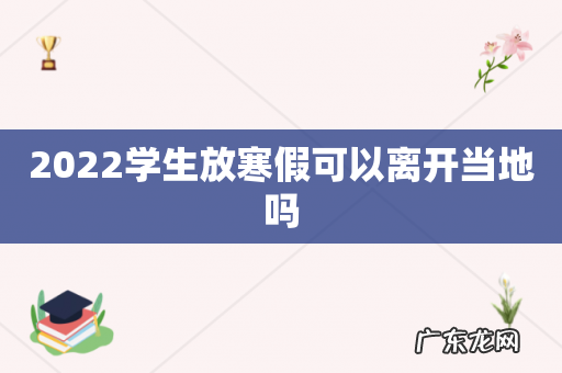 2022学生放寒假可以离开当地吗