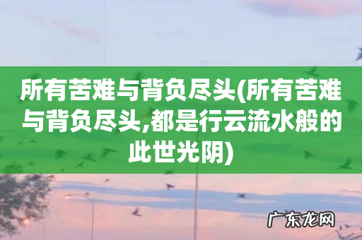 所有苦难与背负尽头,都是行云流水般的此世光阴 所有苦难与背负尽头