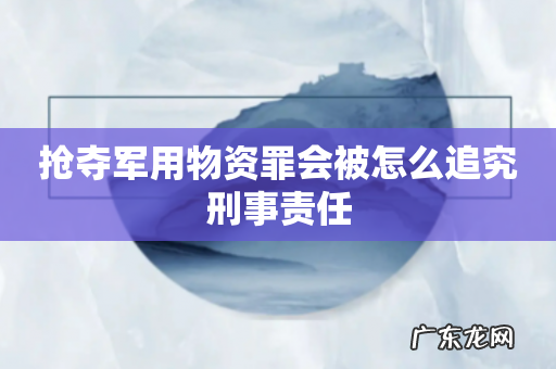 抢夺军用物资罪会被怎么追究刑事责任