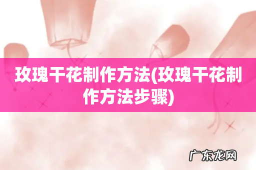 玫瑰干花制作方法步骤 玫瑰干花制作方法