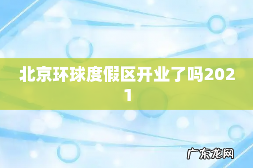 北京环球度假区开业了吗2021