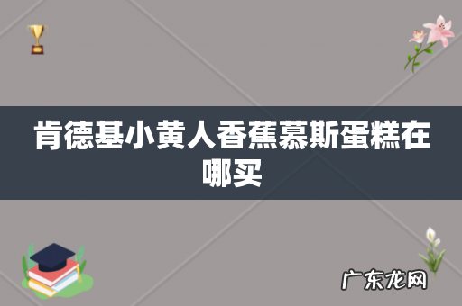 肯德基小黄人香蕉慕斯蛋糕在哪买