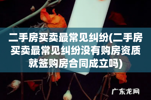二手房买卖最常见纠纷没有购房资质就签购房合同成立吗 二手房买卖最常见纠纷