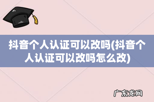 抖音个人认证可以改吗怎么改 抖音个人认证可以改吗
