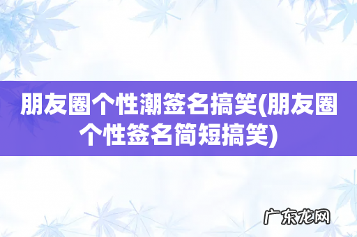 朋友圈个性签名简短搞笑 朋友圈个性潮签名搞笑
