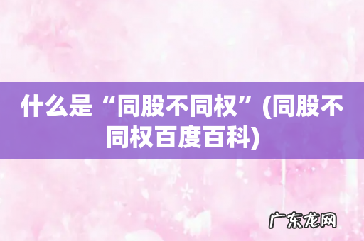 同股不同权百度百科 什么是“同股不同权”