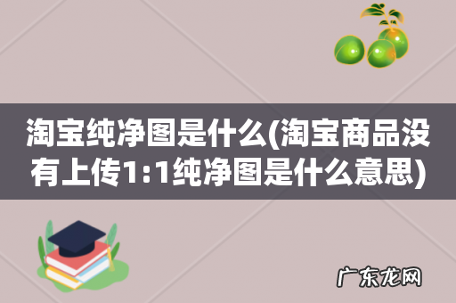 淘宝商品没有上传1:1纯净图是什么意思 淘宝纯净图是什么