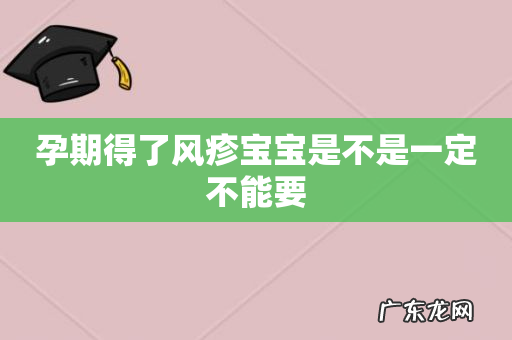 孕期得了风疹宝宝是不是一定不能要
