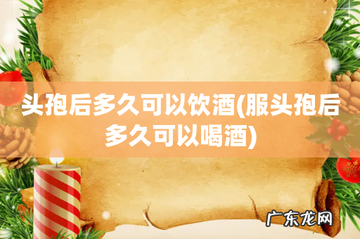 服头孢后多久可以喝酒 头孢后多久可以饮酒