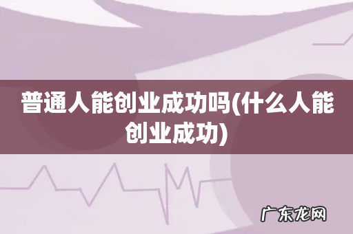 什么人能创业成功 普通人能创业成功吗