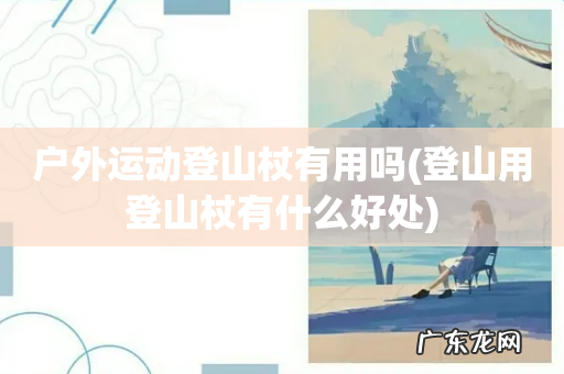 登山用登山杖有什么好处 户外运动登山杖有用吗