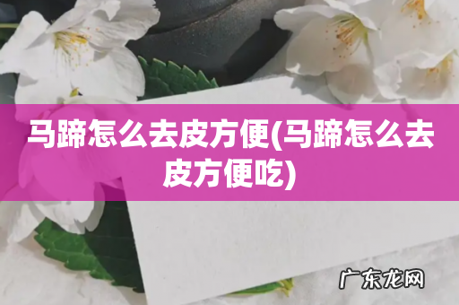 马蹄怎么去皮方便吃 马蹄怎么去皮方便