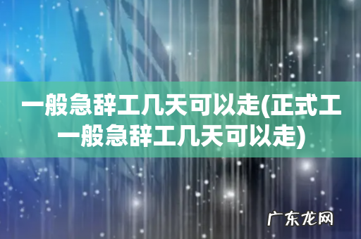 正式工一般急辞工几天可以走 一般急辞工几天可以走
