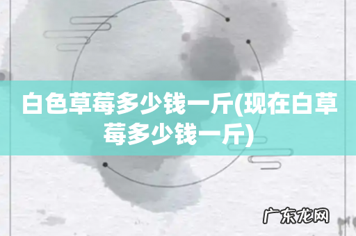 现在白草莓多少钱一斤 白色草莓多少钱一斤