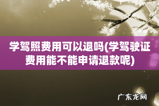 学驾驶证费用能不能申请退款呢 学驾照费用可以退吗