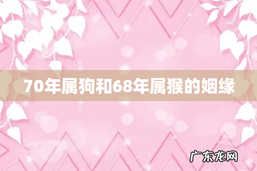 70年属狗和68年属猴的姻缘
