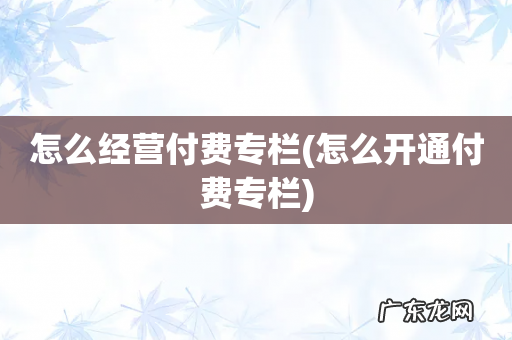 怎么开通付费专栏 怎么经营付费专栏