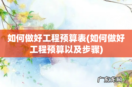 如何做好工程预算以及步骤 如何做好工程预算表