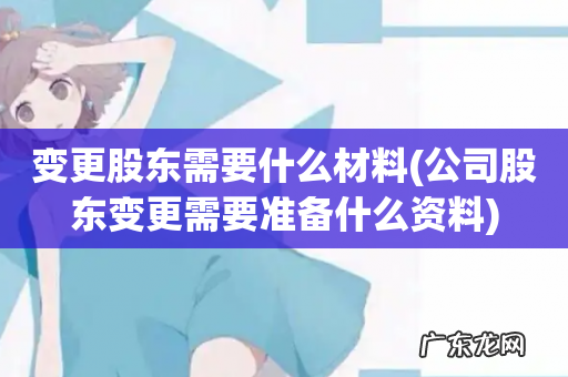 公司股东变更需要准备什么资料 变更股东需要什么材料