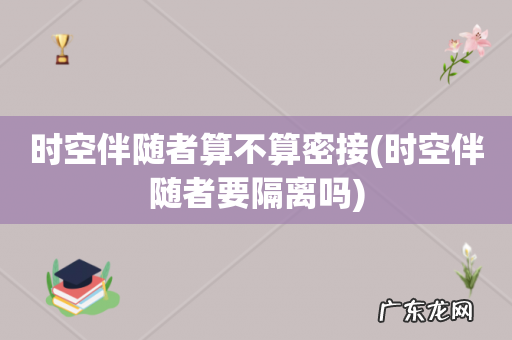 时空伴随者要隔离吗 时空伴随者算不算密接