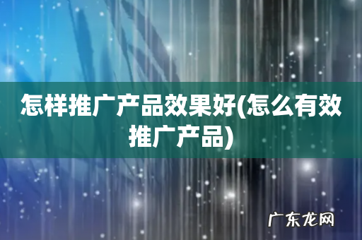 怎么有效推广产品 怎样推广产品效果好