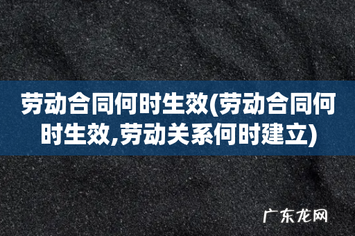 劳动合同何时生效,劳动关系何时建立 劳动合同何时生效