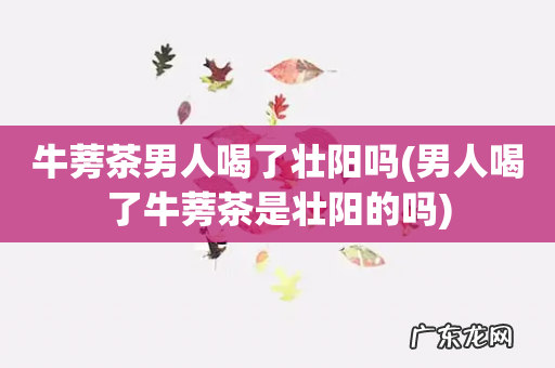 男人喝了牛蒡茶是壮阳的吗 牛蒡茶男人喝了壮阳吗