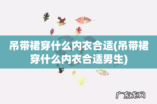 吊带裙穿什么内衣合适男生 吊带裙穿什么内衣合适