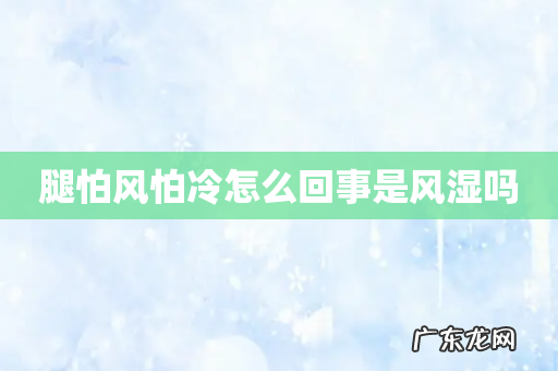 腿怕风怕冷怎么回事是风湿吗